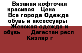 Вязаная кофточка красивая › Цена ­ 400 - Все города Одежда, обувь и аксессуары » Женская одежда и обувь   . Дагестан респ.,Кизляр г.